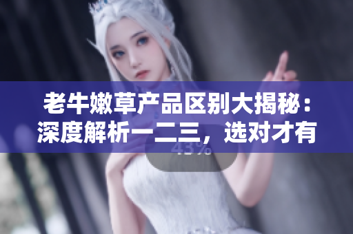 老牛嫩草產(chǎn)品區(qū)別大揭秘：深度解析一二三，選對才有用