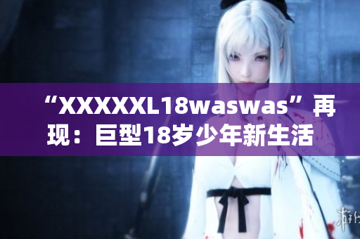 “XXXXXL18waswas”再現(xiàn)：巨型18歲少年新生活