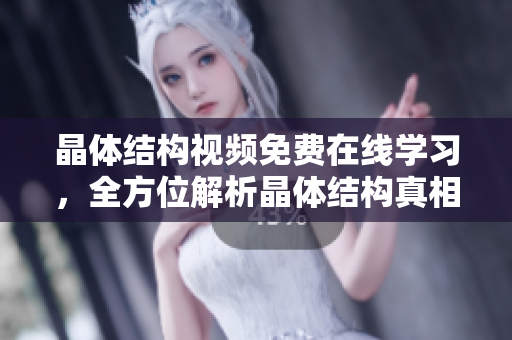 晶體結(jié)構(gòu)視頻免費在線學(xué)習(xí)，全方位解析晶體結(jié)構(gòu)真相