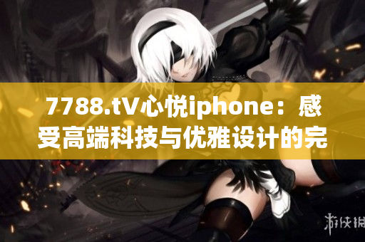 7788.t∨心悅iphone：感受高端科技與優(yōu)雅設(shè)計的完美融合