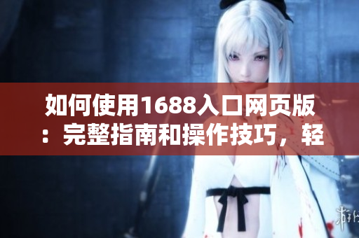 如何使用1688入口網(wǎng)頁版：完整指南和操作技巧，輕松掌握1688網(wǎng)站購物技巧！