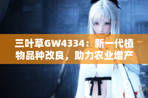 三葉草GW4334：新一代植物品種改良，助力農(nóng)業(yè)增產(chǎn)增效