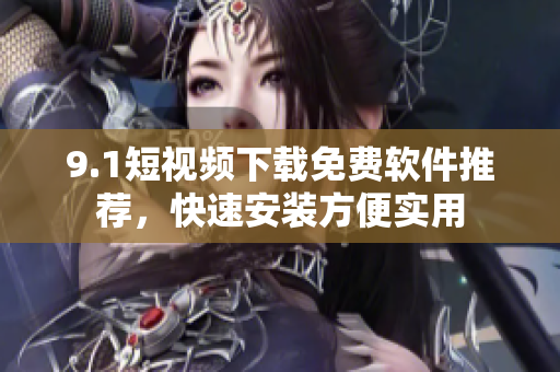 9.1短視頻下載免費軟件推薦，快速安裝方便實用