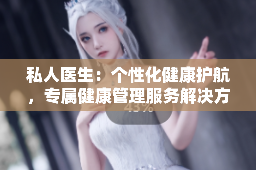 私人醫(yī)生：個性化健康護航，專屬健康管理服務解決方案