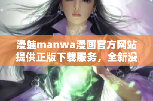 漫蛙manwa漫畫官方網(wǎng)站提供正版下載服務，全新漫畫精彩呈現(xiàn)