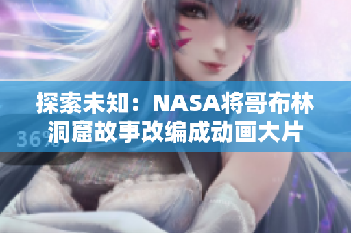 探索未知：NASA將哥布林洞窟故事改編成動(dòng)畫大片