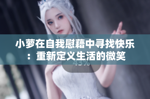 小蘿在自我慰藉中尋找快樂：重新定義生活的微笑
