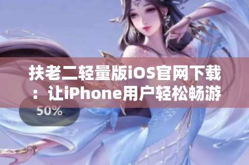 扶老二輕量版iOS官網下載：讓iPhone用戶輕松暢游扶老二游戲世界