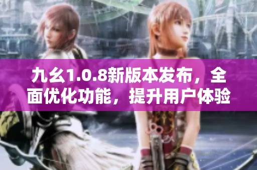 九幺1.0.8新版本發(fā)布，全面優(yōu)化功能，提升用戶體驗(yàn)