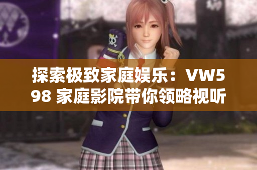 探索極致家庭娛樂：VW598 家庭影院帶你領(lǐng)略視聽新境界