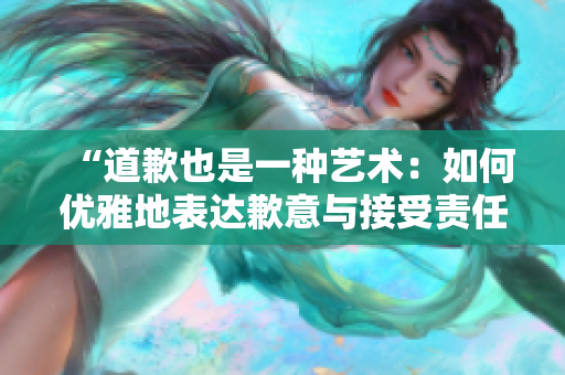 “道歉也是一種藝術(shù)：如何優(yōu)雅地表達(dá)歉意與接受責(zé)任”