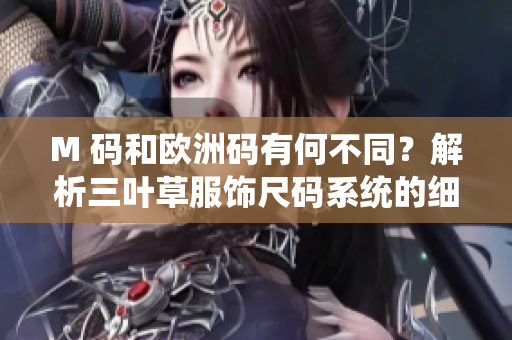M 碼和歐洲碼有何不同？解析三葉草服飾尺碼系統(tǒng)的細(xì)微差異