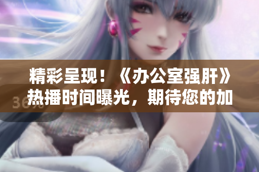 精彩呈現！《辦公室強肝》熱播時間曝光，期待您的加入！
