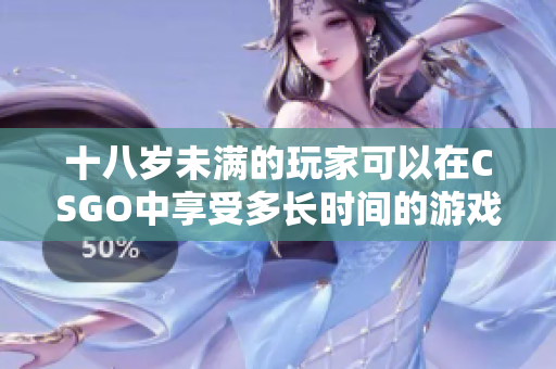 十八歲未滿的玩家可以在CSGO中享受多長時(shí)間的游戲樂趣？