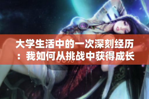 大學(xué)生活中的一次深刻經(jīng)歷：我如何從挑戰(zhàn)中獲得成長
