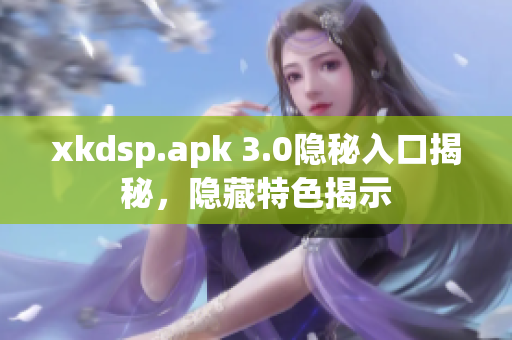 xkdsp.apk 3.0隱秘入口揭秘，隱藏特色揭示