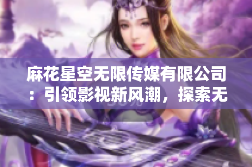 麻花星空無限傳媒有限公司：引領(lǐng)影視新風(fēng)潮，探索無限可能