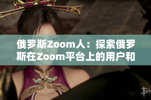 俄羅斯Zoom人：探索俄羅斯在Zoom平臺上的用戶和文化