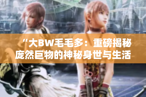 “大BW毛毛多：重磅揭秘龐然巨物的神秘身世與生活習(xí)性！”