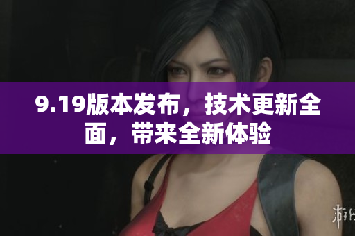 9.19版本發(fā)布，技術(shù)更新全面，帶來全新體驗