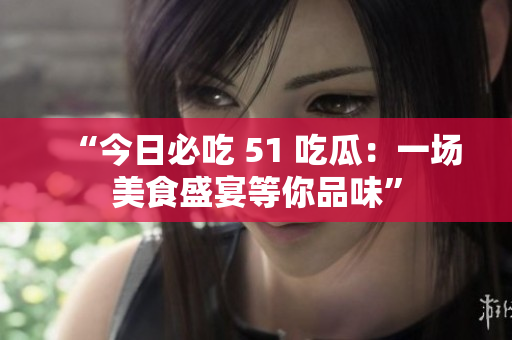 “今日必吃 51 吃瓜：一場(chǎng)美食盛宴等你品味”