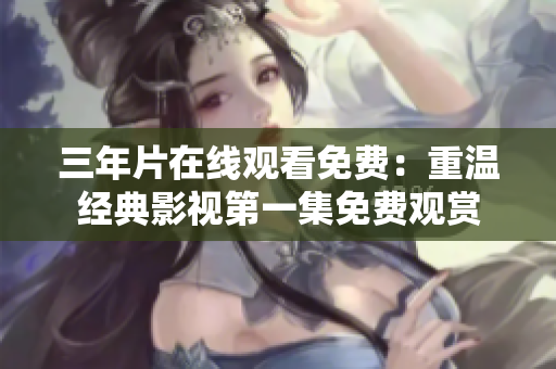 三年片在線觀看免費(fèi)：重溫經(jīng)典影視第一集免費(fèi)觀賞