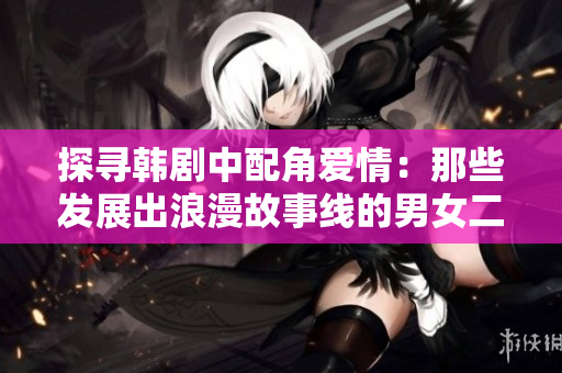 探尋韓劇中配角愛情：那些發(fā)展出浪漫故事線的男女二號(hào)角色