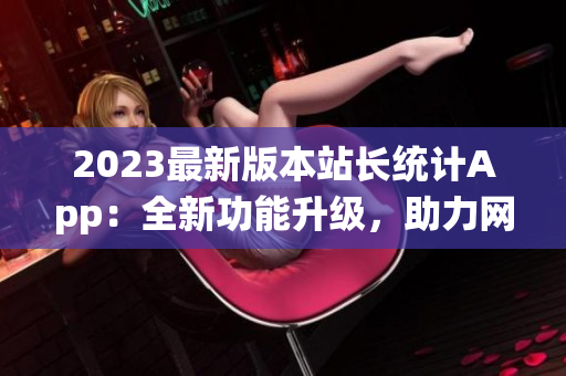 2023最新版本站長統(tǒng)計App：全新功能升級，助力網站數據分析