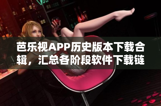 芭樂視APP歷史版本下載合輯，匯總各階段軟件下載鏈接