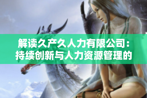解讀久產久人力有限公司：持續(xù)創(chuàng)新與人力資源管理的成功之道
