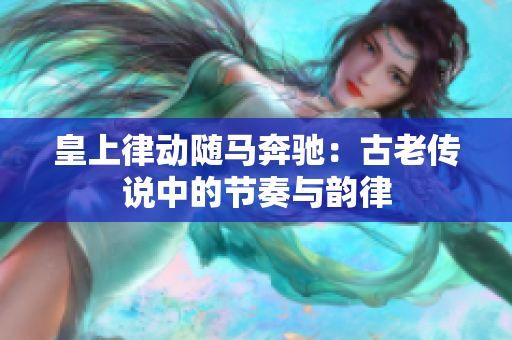皇上律動(dòng)隨馬奔馳：古老傳說中的節(jié)奏與韻律