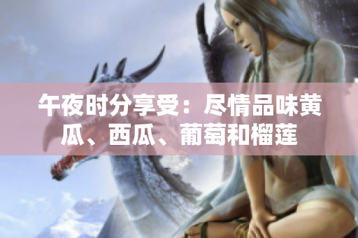 午夜時(shí)分享受：盡情品味黃瓜、西瓜、葡萄和榴蓮