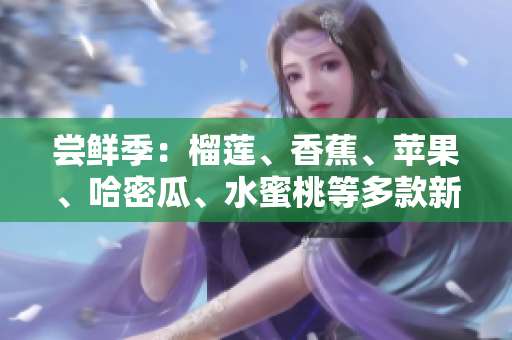 嘗鮮季：榴蓮、香蕉、蘋果、哈密瓜、水蜜桃等多款新鮮水果隆重登場(chǎng)