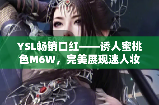 YSL暢銷口紅——誘人蜜桃色M6W，完美展現迷人妝容