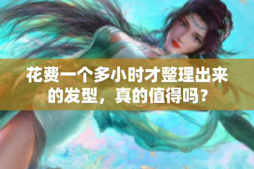 花費(fèi)一個(gè)多小時(shí)才整理出來的發(fā)型，真的值得嗎？