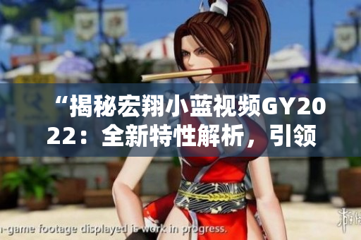 “揭秘宏翔小藍視頻GY2022：全新特性解析，引領行業(yè)潮流！”