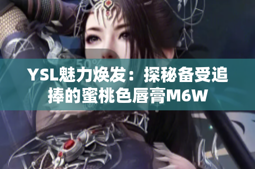 YSL魅力煥發(fā)：探秘備受追捧的蜜桃色唇膏M6W