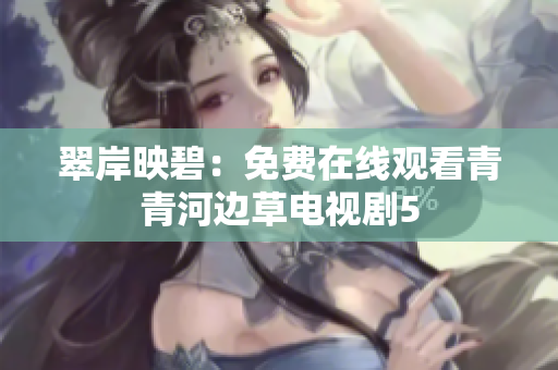 翠岸映碧：免費(fèi)在線觀看青青河邊草電視劇5