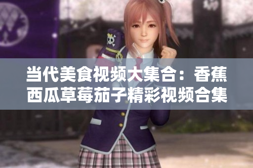 當(dāng)代美食視頻大集合：香蕉西瓜草莓茄子精彩視頻合集
