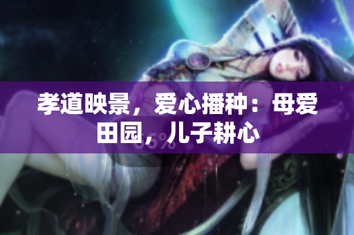 孝道映景，愛心播種：母愛田園，兒子耕心