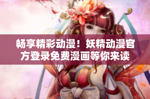 暢享精彩動(dòng)漫！妖精動(dòng)漫官方登錄免費(fèi)漫畫等你來(lái)讀
