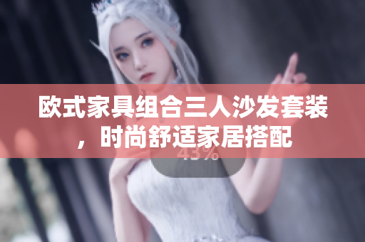 歐式家具組合三人沙發(fā)套裝，時(shí)尚舒適家居搭配