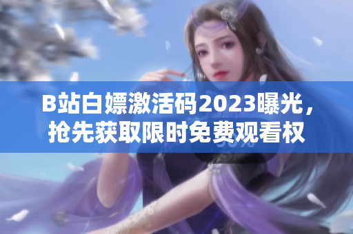 B站白嫖激活碼2023曝光，搶先獲取限時(shí)免費(fèi)觀看權(quán)