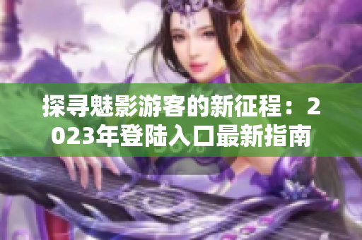 探尋魅影游客的新征程：2023年登陸入口最新指南