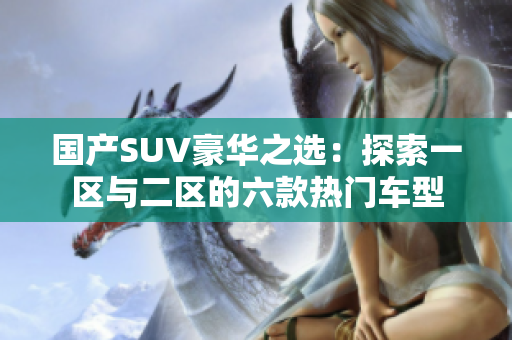 國產(chǎn)SUV豪華之選：探索一區(qū)與二區(qū)的六款熱門車型
