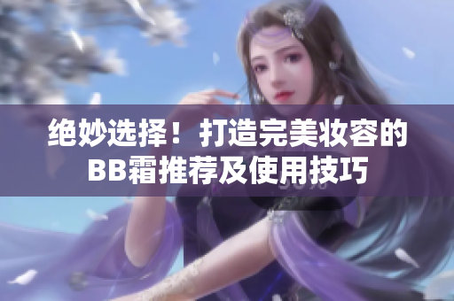 絕妙選擇！打造完美妝容的BB霜推薦及使用技巧