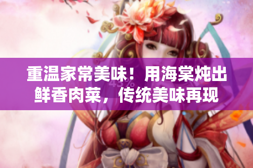 重溫家常美味！用海棠燉出鮮香肉菜，傳統(tǒng)美味再現(xiàn)