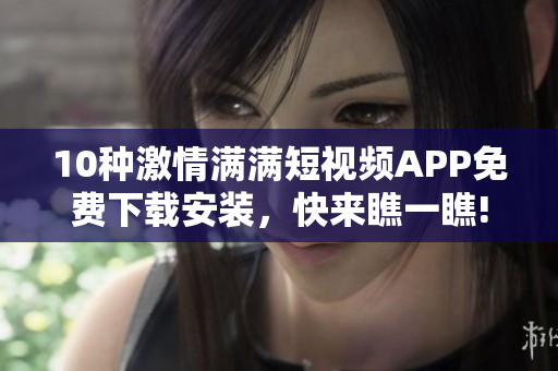 10種激情滿滿短視頻APP免費(fèi)下載安裝，快來(lái)瞧一瞧!
