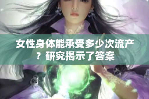 女性身體能承受多少次流產(chǎn)？研究揭示了答案