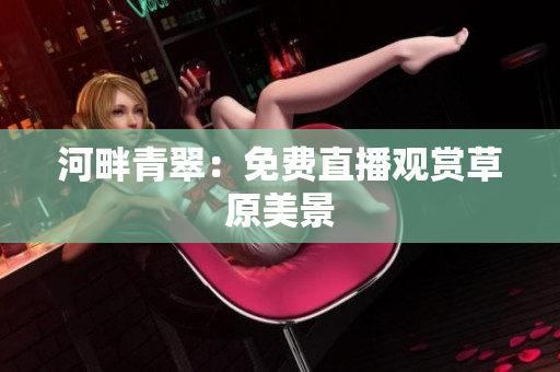 河畔青翠：免費(fèi)直播觀賞草原美景